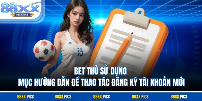 Bet thủ sử dụng mục hướng dẫn để thao tác đăng ký tài khoản mới