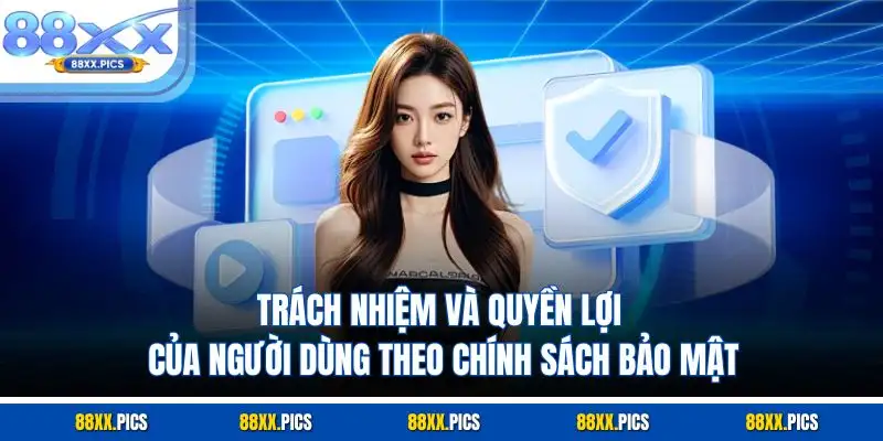 Trách nhiệm và quyền lợi của người dùng theo chính sách bảo mật