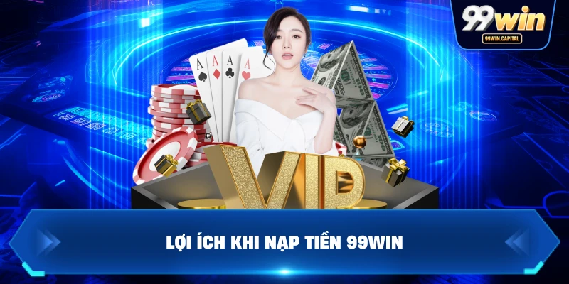 Lợi Ích Khi Nạp Tiền 99WIN